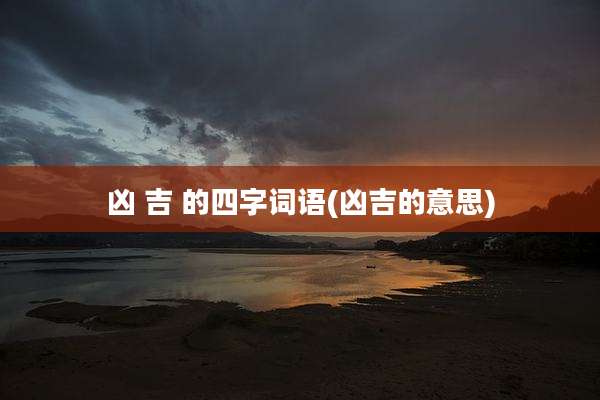 凶 吉 的四字词语(凶吉的意思)