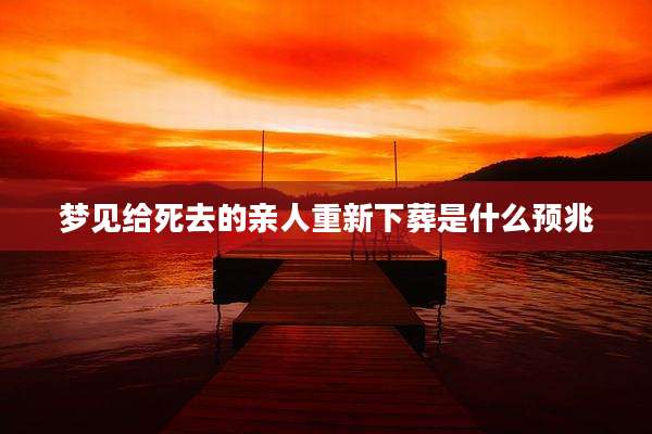 梦见给死去的亲人重新下葬是什么预兆