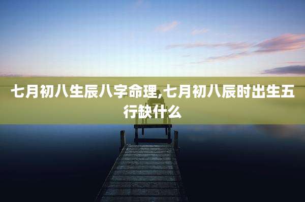 七月初八生辰八字命理,七月初八辰时出生五行缺什么