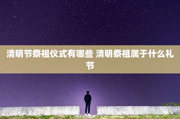 清明节祭祖仪式有哪些 清明祭祖属于什么礼节