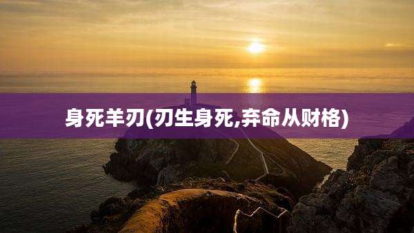 身死羊刃(刃生身死,弃命从财格)