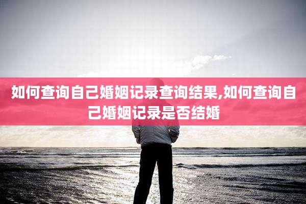 如何查询自己婚姻记录查询结果,如何查询自己婚姻记录是否结婚