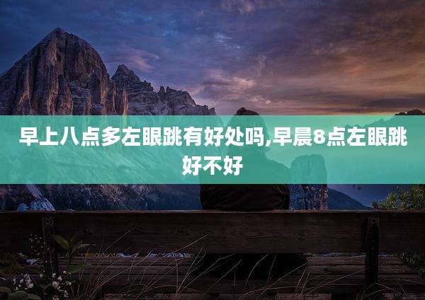 早上八点多左眼跳有好处吗,早晨8点左眼跳好不好