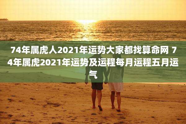 74年属虎人2021年运势大家都找算命网 74年属虎2021年运势及运程每月运程五月运气