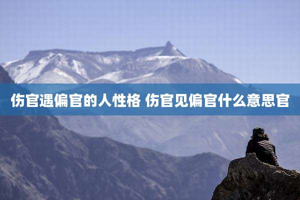伤官遇偏官的人性格 伤官见偏官什么意思官