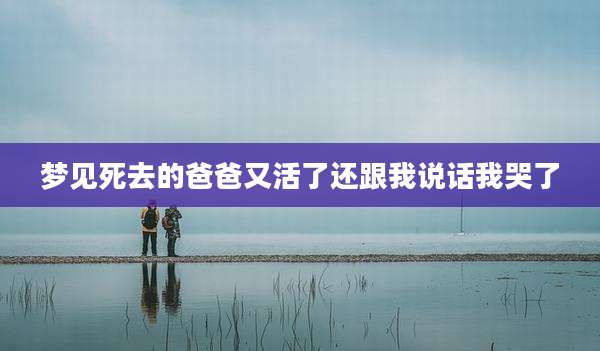 梦见死去的爸爸又活了还跟我说话我哭了