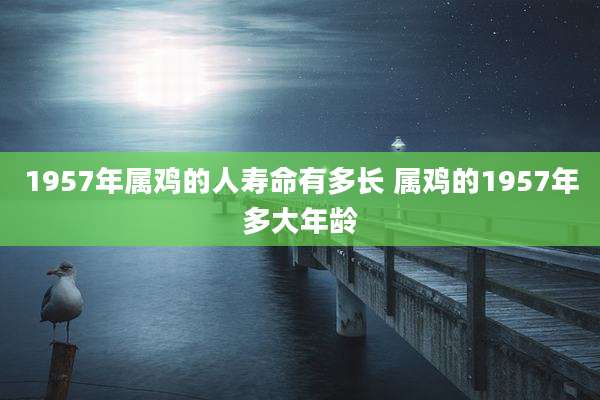 1957年属鸡的人寿命有多长 属鸡的1957年多大年龄