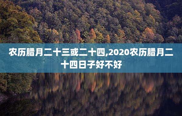 农历腊月二十三或二十四,2020农历腊月二十四日子好不好