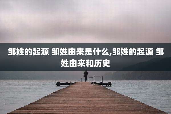 邹姓的起源 邹姓由来是什么,邹姓的起源 邹姓由来和历史