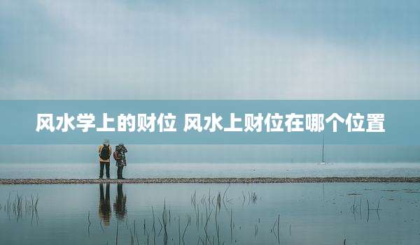 风水学上的财位 风水上财位在哪个位置