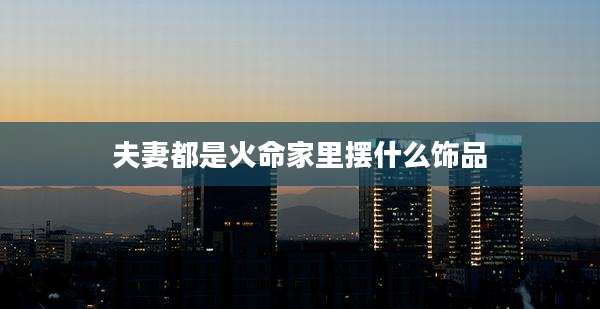 夫妻都是火命家里摆什么饰品