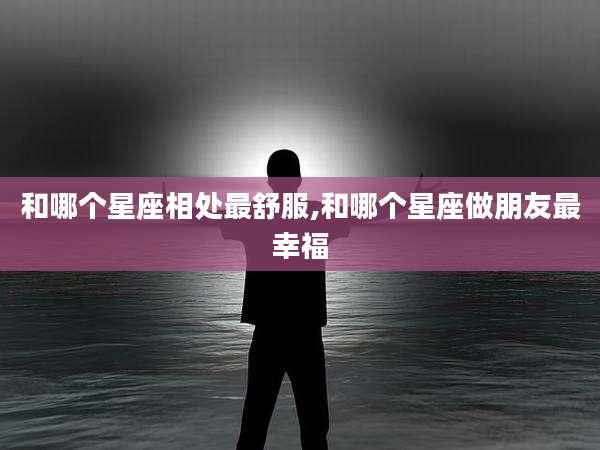 和哪个星座相处最舒服,和哪个星座做朋友最幸福