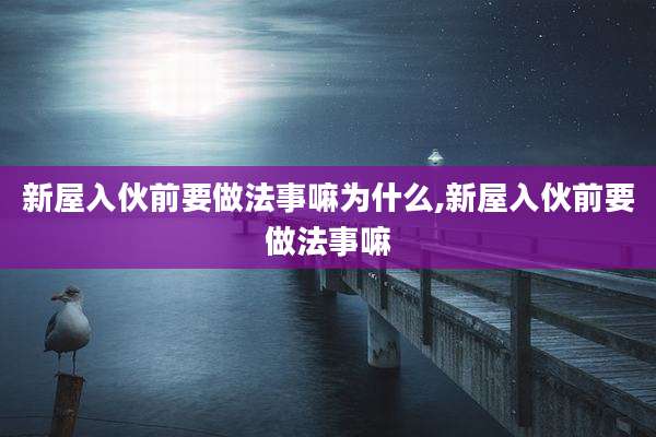 新屋入伙前要做法事嘛为什么,新屋入伙前要做法事嘛