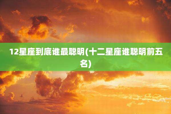 12星座到底谁最聪明(十二星座谁聪明前五名)