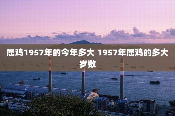属鸡1957年的今年多大 1957年属鸡的多大岁数