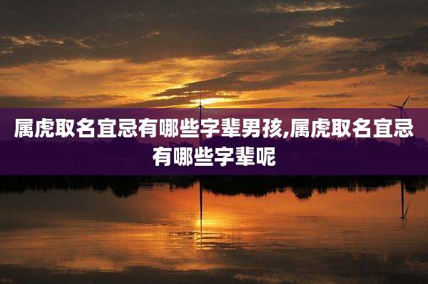 属虎取名宜忌有哪些字辈男孩,属虎取名宜忌有哪些字辈呢