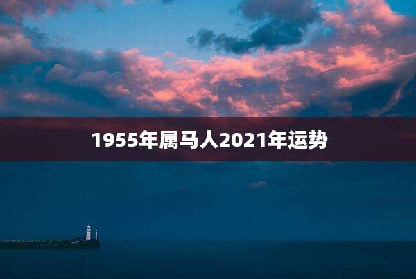 1955年属马人2021年运势