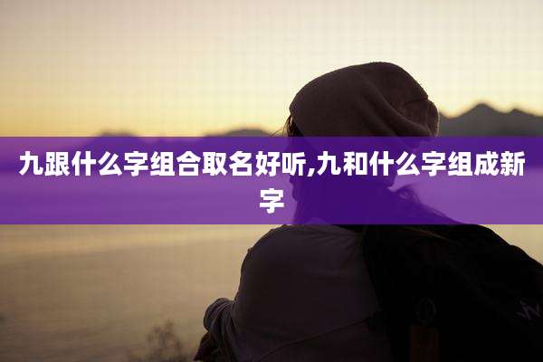 九跟什么字组合取名好听,九和什么字组成新字