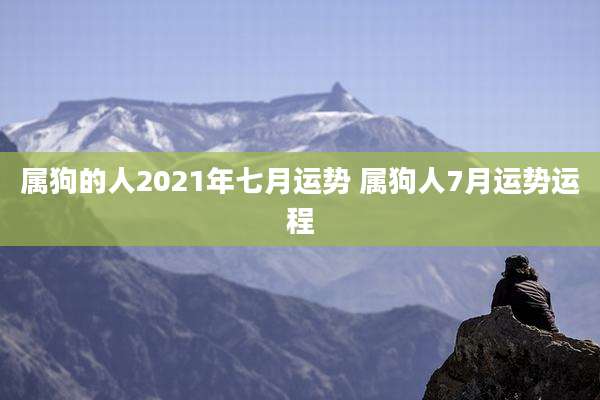 属狗的人2021年七月运势 属狗人7月运势运程