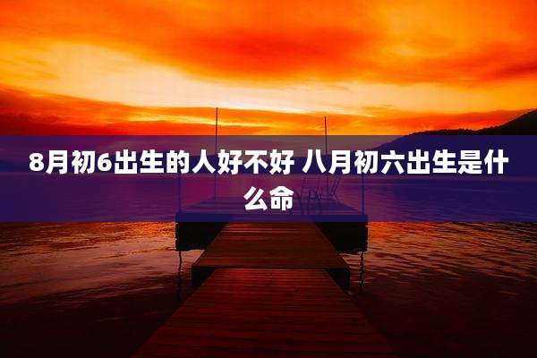 8月初6出生的人好不好 八月初六出生是什么命