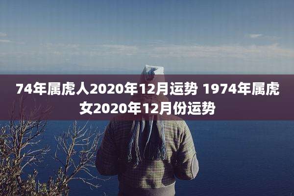 74年属虎人2020年12月运势 1974年属虎女2020年12月份运势