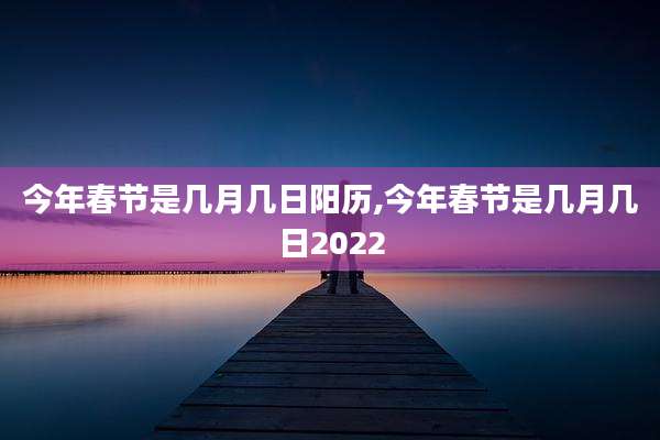 今年春节是几月几日阳历,今年春节是几月几日2022