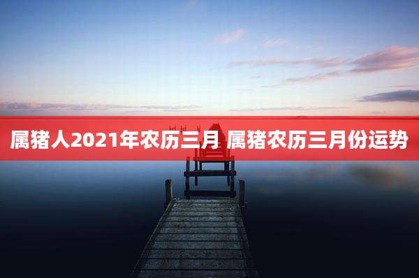 属猪人2021年农历三月 属猪农历三月份运势