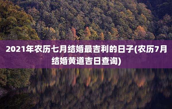 2021年农历七月结婚最吉利的日子(农历7月结婚黄道吉日查询)