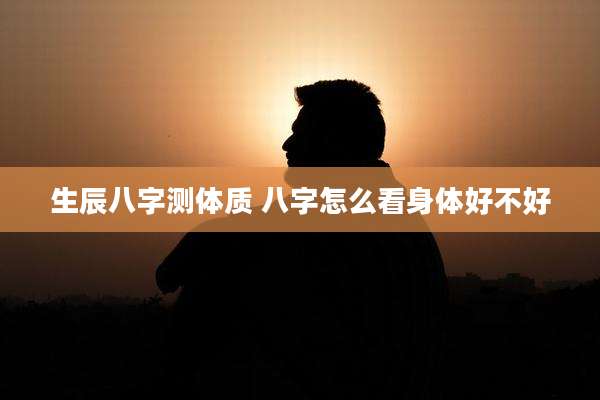 生辰八字测体质 八字怎么看身体好不好