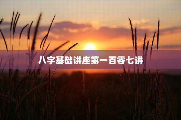 八字基础讲座第一百零七讲
