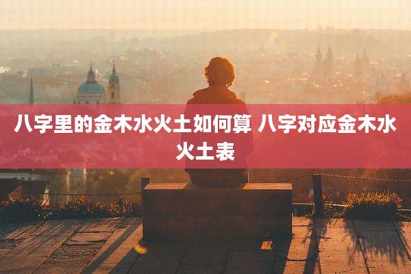 八字里的金木水火土如何算 八字对应金木水火土表