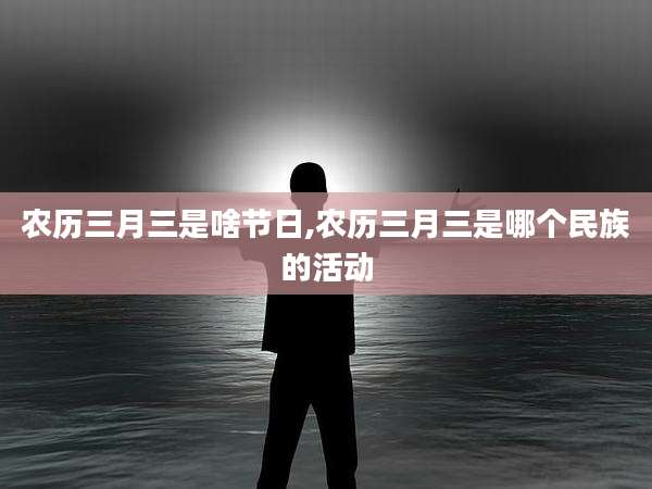 农历三月三是啥节日,农历三月三是哪个民族的活动