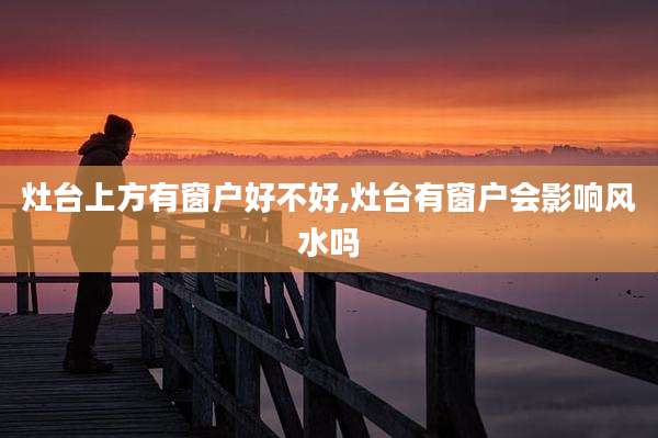 灶台上方有窗户好不好,灶台有窗户会影响风水吗
