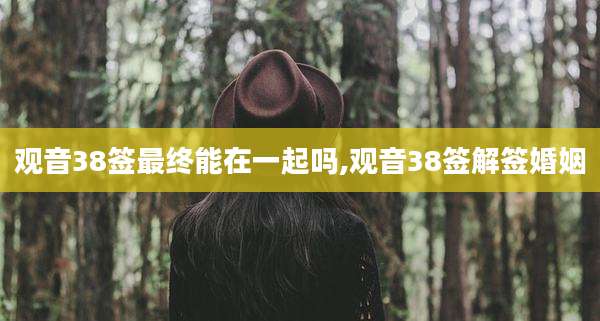 观音38签最终能在一起吗,观音38签解签婚姻