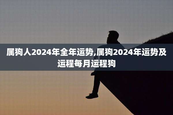 属狗人2024年全年运势,属狗2024年运势及运程每月运程狗