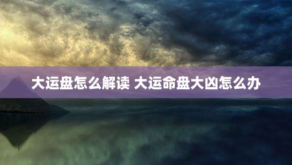 大运盘怎么解读 大运命盘大凶怎么办
