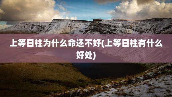 上等日柱为什么命还不好(上等日柱有什么好处)