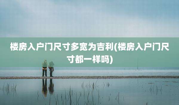 楼房入户门尺寸多宽为吉利(楼房入户门尺寸都一样吗)