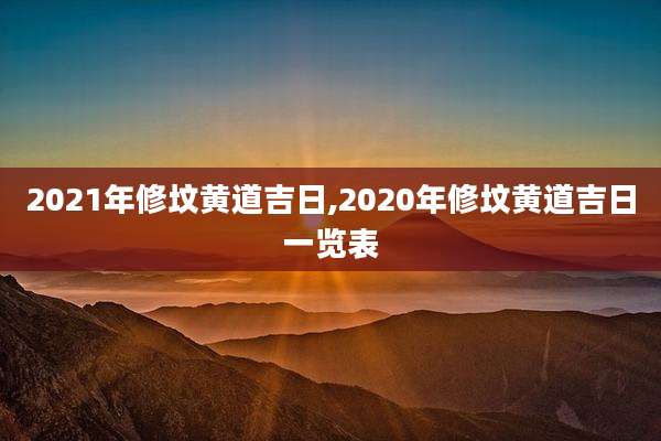2021年修坟黄道吉日,2020年修坟黄道吉日一览表