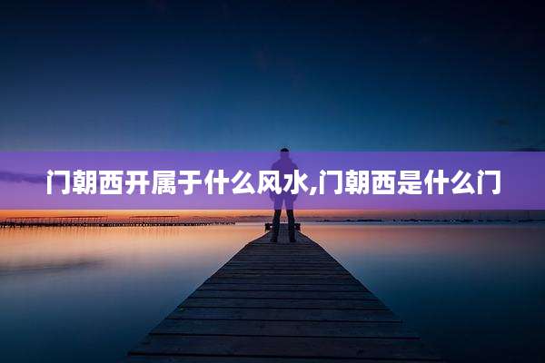 门朝西开属于什么风水,门朝西是什么门