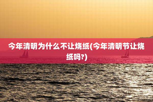 今年清明为什么不让烧纸(今年清明节让烧纸吗?)