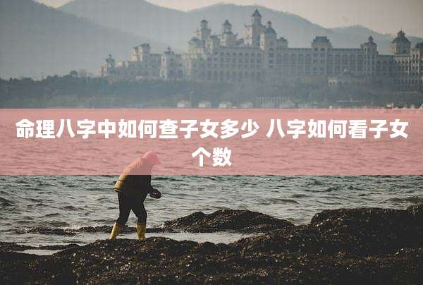 命理八字中如何查子女多少 八字如何看子女个数