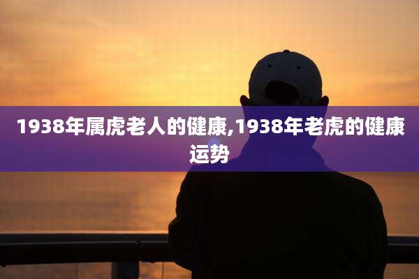 1938年属虎老人的健康,1938年老虎的健康运势
