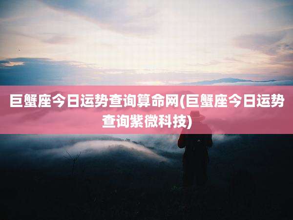 巨蟹座今日运势查询算命网(巨蟹座今日运势查询紫微科技)