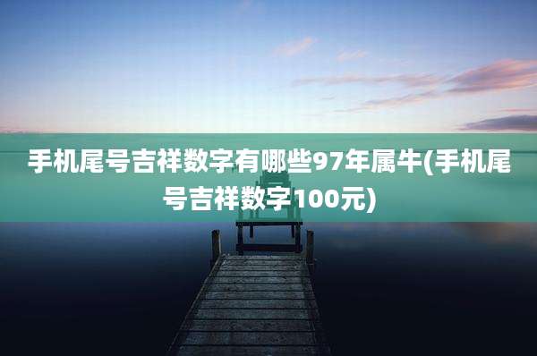手机尾号吉祥数字有哪些97年属牛(手机尾号吉祥数字100元)