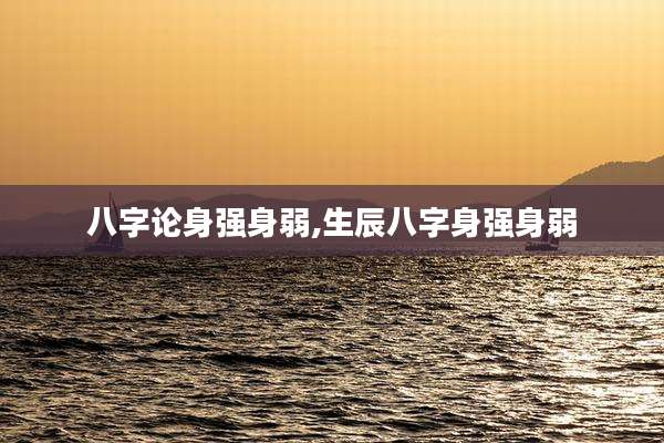 八字论身强身弱,生辰八字身强身弱