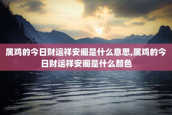 属鸡的今日财运祥安阁是什么意思,属鸡的今日财运祥安阁是什么颜色
