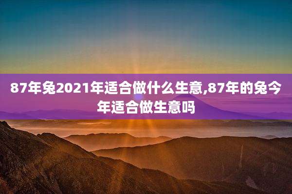 87年兔2021年适合做什么生意,87年的兔今年适合做生意吗
