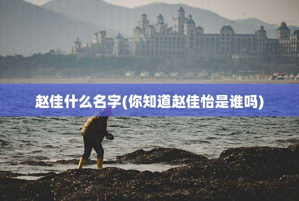赵佳什么名字(你知道赵佳怡是谁吗)