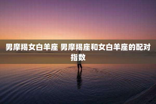 男摩羯女白羊座 男摩羯座和女白羊座的配对指数